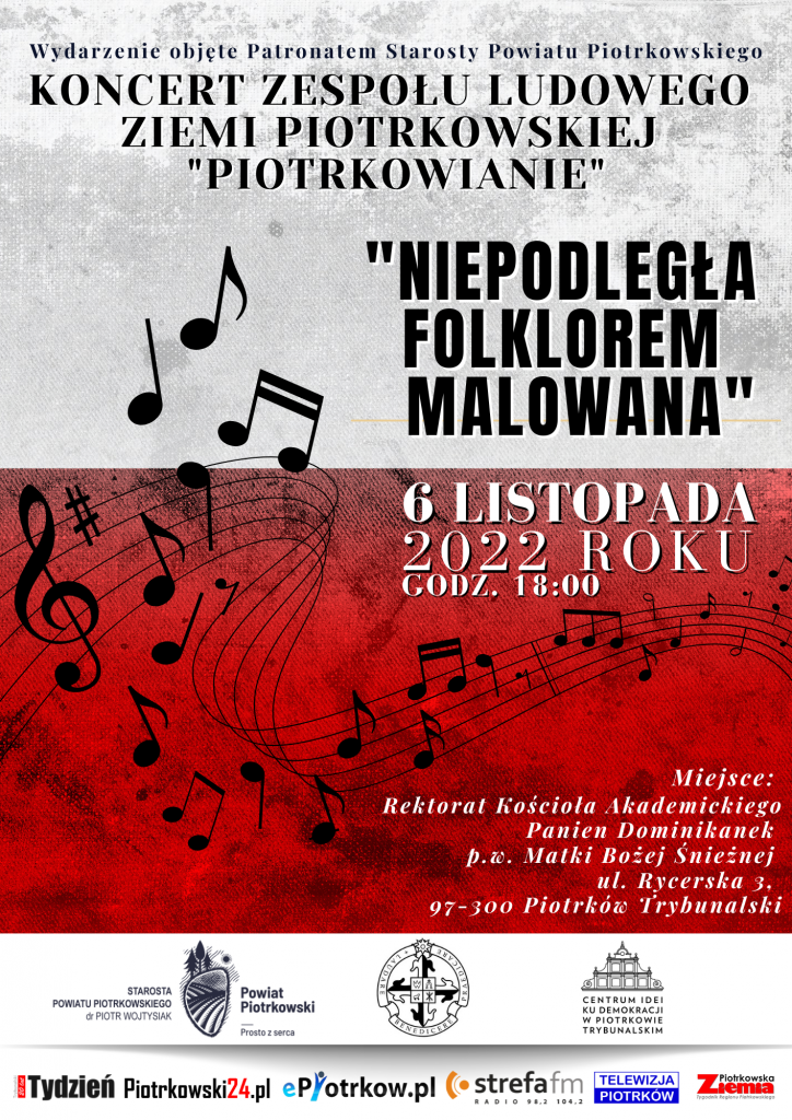  Wydarzenie objęte Patronatem Starosty Powiatu Piotrkowskiego Koncert Zespołu Ludowego Ziemi Piotrkowskiej “Piotrkowianie” "Niepodległa Folklorem Malowana" 6 listopada 2022 roku Miejsce: Rektorat Kościoła Akademickiego Panien Dominikanek  p.w. Matki Bożej Śnieżnej ul. Rycerska 3, 97-300 Piotrków Trybunalski  Starosta Powiatu Piotrkowskiego dr Piotr Wojtysiak Powiat Piotrkowski Prosto z serca 