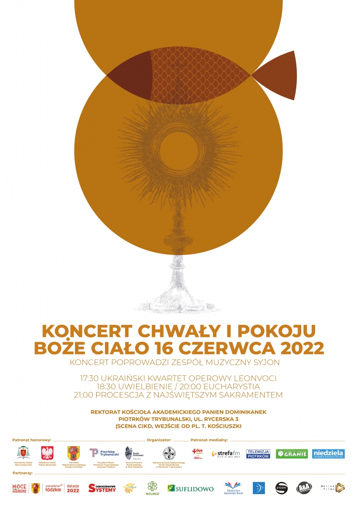 KONCERT CHWAŁY I POKOJU  BOŻE CIAŁO 16 CZERWCA 2022  KONCERT POPROWADZI ZESPÓŁ MUZYCZNY SYJON  17:30 UKRAIŃSKI KWARTET OPEROWY LEONVOCI  18:30 UWIELBIENIE/20:00 EUCHARYSTIA  21:00 PROCESJA Z NAJŚWIĘTSZYM SAKRAMENTEM  REKTORAT KOŚCIOŁA AKADEMICKIEGO PANIEN DOMINIKANEK PIOTRKÓW TRYBUNALSKI, UL. RYCERSKA 3 (SCENA CIKD, WEJŚCIE OD PL. T. KOŚCIUSZKI 