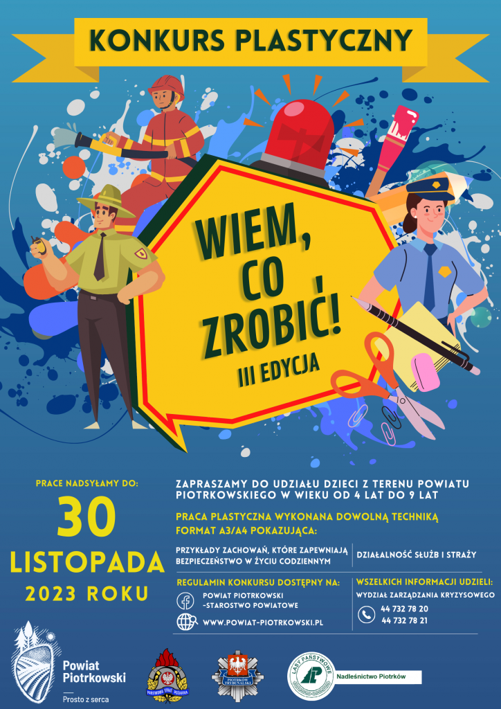Grafika przedstawiająca plakat, zapraszający do wzięcia udziału w trzeciej edycji powiatowego konkursu plastycznego „Wiem, co zrobić”, przeznaczonego dla  dzieci  w wieku od 4 lat do 9 lat  Prace konkursowe polegają na wykonaniu pracy plastycznej dowolną techniką w formacie A3 lub A4, ilustrując przykłady zachowań, które zapewniają bezpieczeństwo w życiu codziennym oraz promują działalność służb i straży.
