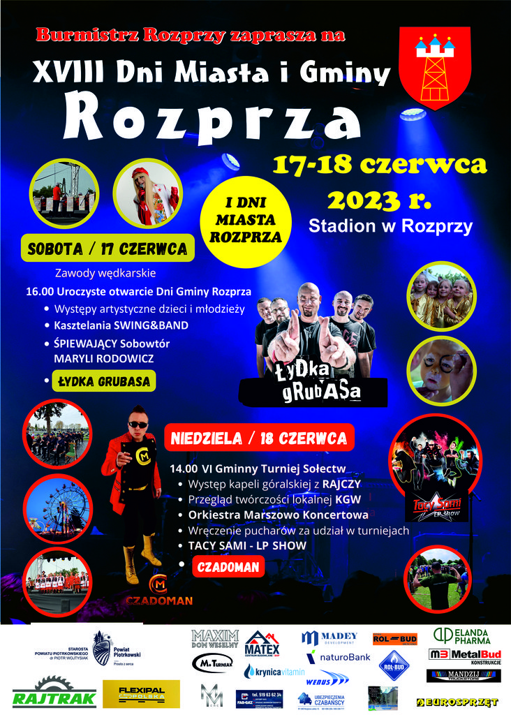 Duży plakat z granatowo białym tłem z motywem świateł. U góry czerwony napis „Burmistrz Rozprzy zaprasza na”. Poniżej biały napis „Osiemnaste dni miasta i gminy Rozprza”. Obok herb Gminy Rozprza. Poniżej data i miejsce wydarzenia: „17 i 18 czerwca 2023, Stadion w Rozprzy”. Po lewej stronie na środku znajduje się plan wydarzenia na sobotę 17 czerwca: zawody wędkarskie, 16:00 uroczyste otwarcie Dni Gminy Rozprza, występy artystyczne dzieci i młodzieży, Kasztelania Swing&Band, śpiewający sobowtór Maryli Rodowicz, Łydka Grubasa. Obok zdjęcie przedstawiające zespół „Łydka Grubasa”. Poniżej plan wydarzenia na niedzielę 18 czerwca: 14:00 szósty Gminny Turniej Sołectw, występ kapeli góralskiej z Rajczy, przegląd twórczości lokalnej KGW, Orkiestra Marszowo Koncertowa, wręczenie pucharów za udział w turniejach, Tacy Sami – LP Show, Czadoman. Po lewej stronie od planu wydarzenia zdjęcie wokalisty Czadoman. Po lewej stronie plakatu trzy symboliczne zdjęcia w okrągłej ramce przedstawiające pozostałe atrakcje wydarzenia oraz prawej stronie cztery symboliczne zdjęcia w okrągłej ramce przedstawiające pozostałe atrakcje wydarzenia. Na dole na białym tle logo Powiatu Piotrkowskiego oraz wszystkich sponsorów wydarzenia.