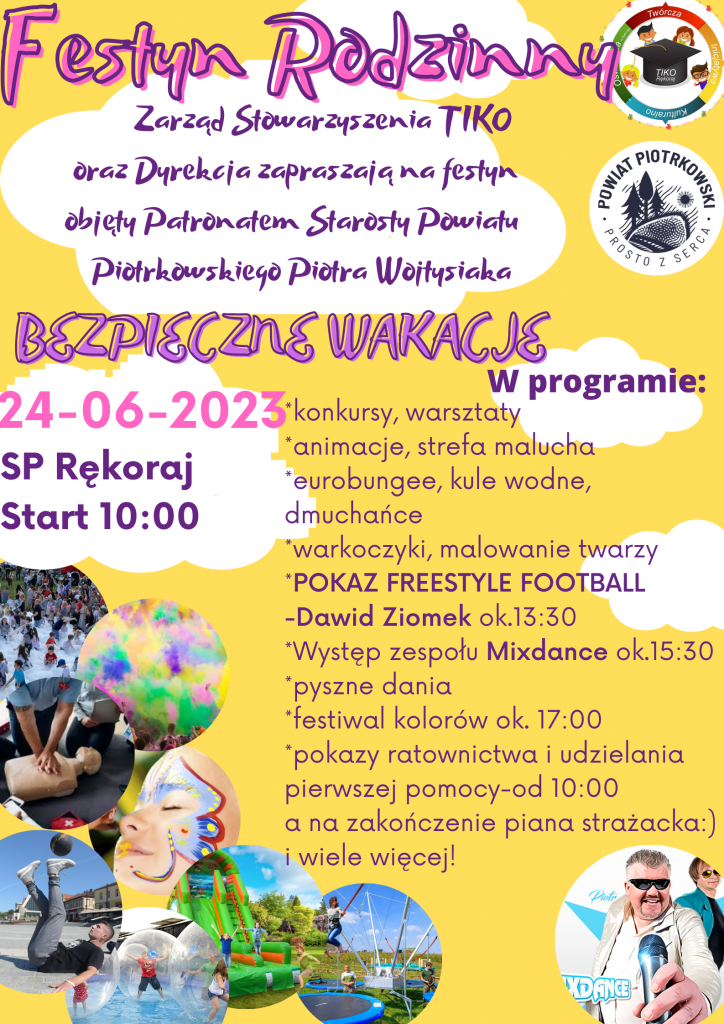 Duży plakat z żółtym tłem. U góry fioletowy napis „Festyn Rodzinny”. Poniżej napis „Zarząd Stowarzyszenia TIKO oraz Dyrekcja zapraszają na festyn objęty Patronatem Starosty Powiatu Piotrkowskiego Piotra Wojtysiaka”. Obok logo stowarzyszenia TIKO oraz logo Powiatu Piotrkowskiego. Poniżej duży napis „Bezpieczne wakacje” oraz data i miejsce wydarzenia: „24 czerwca 2023, SP Rękoraj Start 10:00”. Po prawej stronie na środku znajduje się program wydarzenia: konkursy, warsztaty, animacje, strefa malucha, eurobungee, kule wodne, dmuchańce, warkoczyki, malowanie twarzy, pokaz freestyle football, Dawid Ziomek około 13:30, występ zespołu „Mixdance” około 15:30, pyszne dania, festiwal kolorów około 17:00, pokazy ratownictwa i udzielania pierwszej pomocy od 10:00, a na zakończenie piana strażacka i wiele więcej. . Po lewej stronie plakatu osiem symbolicznych zdjęć w okrągłej ramce przedstawiających pozostałe atrakcje wydarzenia. Obok zdjęcie przedstawiające zespół „Mixdance”.
