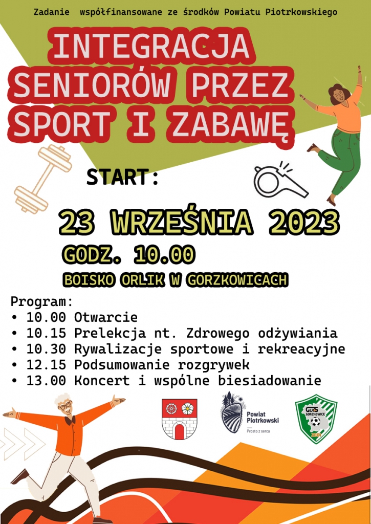 Zielono biały plakat. U góry napis „Zadanie współfinansowane ze środków Powiatu Piotrkowskiego”. Poniżej duży czerwony napis INTEGRACJA SENIORÓW PRZEZ SPORT I ZABAWĘ. 23 września 2023 rok, start godzina 10:00. Boisko Orlik w Gorzkowicach. Program: 10:00 otwarcie, 10:15 Prelekcja na temat zdrowego odżywiania, 10:30 Rywalizacje sportowe i rekreacyjne, 12:15 Podsumowanie rozgrywek, 13:00 Koncert i wspólne biesiadowanie. Poniżej herb Gminy Gorzkowice, Logo Powiat Piotrkowski Prosto z Serca, herb GUKS Gorzkowice. Zgłoszenie udziału do 17.09.2023 na: promocja@gorzkowice.pl.