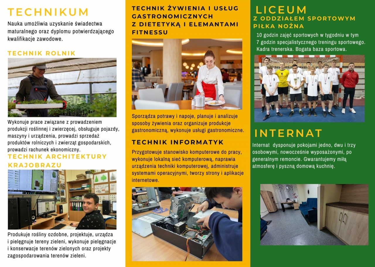 Baza szkoły NOWOCZESNE PRACOWNIE, KOMPLEKS BOISK, SIŁOWNIA, INTERNAT, STOŁÓWKA Z DOMOWYMI POSIŁKAMI I WIELE INNYCH...  Szkoła z perspektywą ZESPÓŁ SZKÓŁ CENTRUM KSZTAŁCENIA USTAWICZNEGO IM. JULIUSZA PONIATOWSKIEGOW CZARNOCINIE.  TECHNIKUM Nauka umożliwia uzyskanie świadectwa maturalnego oraz dyplomu potwierdzającego kwalifikacje zawodowe.  TECHNIK ROLNIK Wykonuje prace związane z prowadzeniem produkcji roślinnej i zwierzęcej, obsługuje pojazdy, maszyny i urządzenia, prowadzi sprzedaż produktów rolniczych i zwierząt gospodarskich, prowadzi rachunek ekonomiczny.  TECHNIK ARCHITEKTURY KRAJOBRAZU Produkuje rośliny ozdobne, projektuje, urządza i pielęgnuje tereny zieleni, wykonuje pielęgnacje i konserwacje terenów zielonych oraz projekty zagospodarowania terenów zieleni.   TECHNIK ŻYWIENIA I USŁUG GASTRONOMICZNYCH  Z DIETETYKĄ I ELEMANTAMI FITNESSU Sporządza potrawy i napoje, planuje i analizuje sposoby żywienia oraz organizuje produkcje gastronomiczną, wykonuje usługi gastronomiczne.  TECHNIK INFORMATYK Przygotowuje stanowisko komputerowe do pracy, wykonuje lokalną sieć komputerową, naprawia urządzenia techniki komputerowej, administruje systemami operacyjnymi, tworzy strony i aplikacje internetowe.   LICEUM Z ODDZIAŁEM SPORTOWYM - PIŁKA NOŻNA  10 godzin zajęć sportowych w tygodniu w tym  7 godzin specjalistycznego treningu sportowego. Kadra trenerska. Bogata baza sportowa.   INTERNAT Internat dysponuje pokojami jedno, dwu i trzy osobowymi, nowocześnie wyposażonymi, po generalnym remoncie. Gwarantujemy miłą atmosferę i pyszną domową kuchnię. 