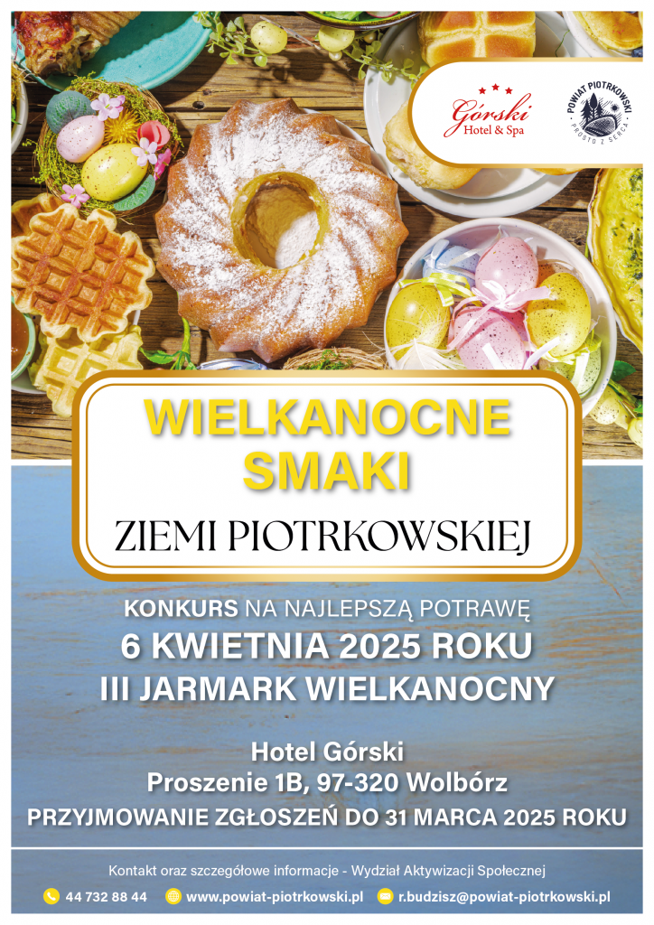 Plakat promujący Jarmark Wielkanocny „Wielkanocne Smaki Ziemi Piotrkowskiej”, który odbędzie się 6 kwietnia 2025 roku w Hotelu Górskim, Proszenie 1B, 97-320 Wolbórz. Na plakacie widoczne są wielkanocne potrawy, w tym babka wielkanocna posypana cukrem pudrem, gofry, jajka ozdobione w pastelowych kolorach oraz inne świąteczne przysmaki.  Tytuł wydarzenia wyróżniony jest w ramce z ozdobnym złotym obramowaniem. Poniżej znajduje się informacja o konkursie na najlepszą potrawę, a także termin nadsyłania zgłoszeń – do 31 marca 2025 roku.  Na dole plakatu podano dane kontaktowe organizatora: Wydział Aktywizacji Społecznej, numer telefonu 44 732 88 44, adres e-mail r.budzisz@powiat-piotrkowski.pl oraz strona internetowa www.powiat-piotrkowski.pl. W górnym rogu umieszczono logo Hotelu Górskiego & Spa oraz Powiat Piotrkowski – Prosto z Serca.