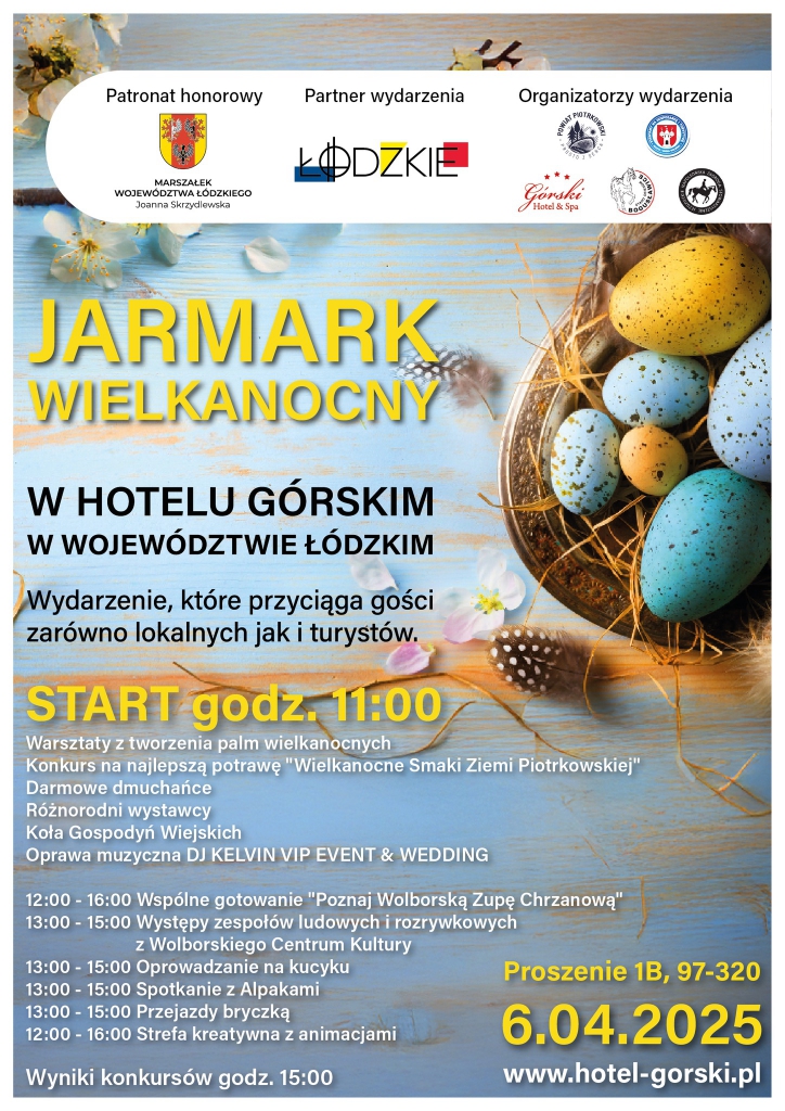 Plakat promujący wydarzenie pt. „Jarmark Wielkanocny”, organizowany w Hotelu Górskim w Proszeniu, w województwie łódzkim. Tło plakatu przedstawia niebieskie, drewniane deski ozdobione wiosennymi kwiatami i koszykiem z kolorowymi pisankami – głównie w odcieniach niebieskiego, żółtego i turkusu.  W górnej części plakatu znajdują się logotypy:      Marszałka Województwa Łódzkiego Joanny Skrzydlewskiej (patronat honorowy),      Województwa Łódzkiego (partner wydarzenia),      oraz organizatorów: Powiatu Piotrkowskiego, Hotelu Górskiego, Gminy Wolbórz, Stowarzyszenia Dolina Pilicy i Stadniny Koni w Bogusławicach.  Duży, żółty tytuł: „JARMARK WIELKANOCNY”. Poniżej czarny napis: „W HOTELU GÓRSKIM W WOJEWÓDZTWIE ŁÓDZKIM”. Tekst informacyjny: Wydarzenie, które przyciąga gości zarówno lokalnych, jak i turystów.  START godz. 11:00 Lista atrakcji:      Warsztaty z tworzenia palm wielkanocnych      Konkurs kulinarny „Wielkanocne Smaki Ziemi Piotrkowskiej”      Darmowe dmuchańce      Różnorodni wystawcy      Koła Gospodyń Wiejskich      Oprawa muzyczna: DJ KELVIN VIP EVENT & WEDDING  Program wydarzenia:      12:00–16:00 – Wspólne gotowanie „Poznaj Wolborską Zupę Chrzanową”      13:00–15:00 – Występy zespołów ludowych i rozrywkowych z Wolborskiego Centrum Kultury      13:00–15:00 – Oprowadzanie na kucyku      13:00–15:00 – Spotkanie z alpakami      13:00–15:00 – Przejażdżki bryczką      12:00–16:00 – Strefa kreatywna z animacjami  Wyniki konkursów ogłoszone zostaną o godz. 15:00. Na dole plakatu dane lokalizacyjne: Prośnie 1B, 97-320 Data: 6.04.2025 Strona: www.hotel-gorski.pl